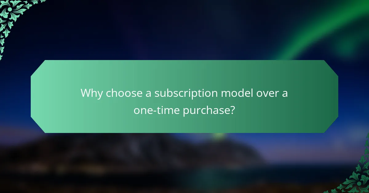 Why choose a subscription model over a one-time purchase?
